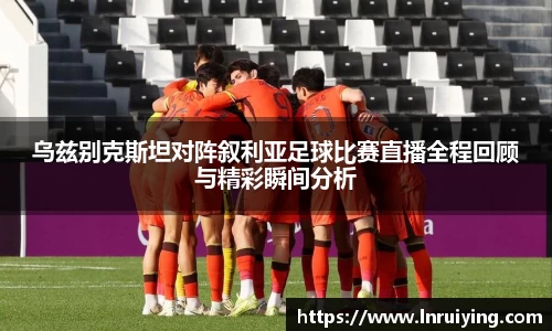 伟德乌兹别克斯坦对阵叙利亚足球比赛直播全程回顾与精彩瞬间分析