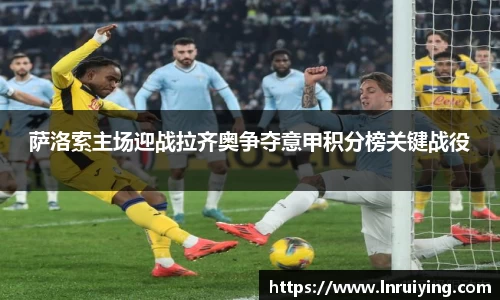 伟德萨洛索主场迎战拉齐奥争夺意甲积分榜关键战役