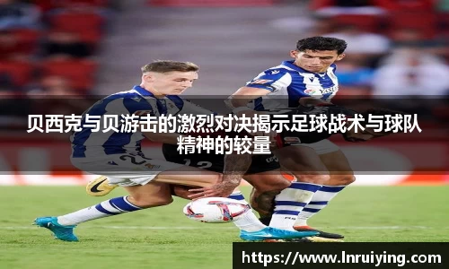 伟德贝西克与贝游击的激烈对决揭示足球战术与球队精神的较量