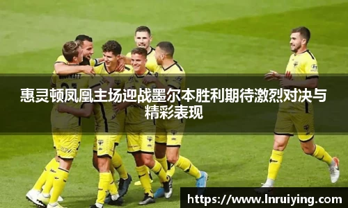 伟德惠灵顿凤凰主场迎战墨尔本胜利期待激烈对决与精彩表现