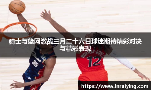 伟德骑士与篮网激战三月二十六日球迷期待精彩对决与精彩表现